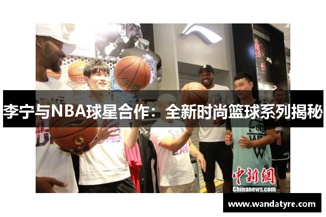 李宁与NBA球星合作：全新时尚篮球系列揭秘